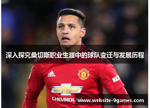 深入探究桑切斯职业生涯中的球队变迁与发展历程 深入探究桑切斯职业生涯中的球队变迁与发展历程