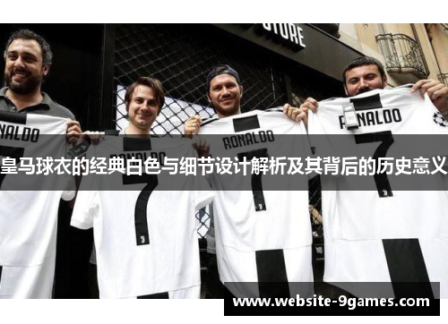 皇马球衣的经典白色与细节设计解析及其背后的历史意义
