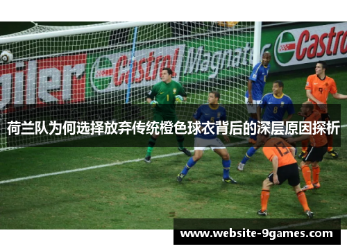 荷兰队为何选择放弃传统橙色球衣背后的深层原因探析