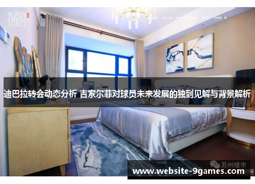 迪巴拉转会动态分析 吉索尔菲对球员未来发展的独到见解与背景解析