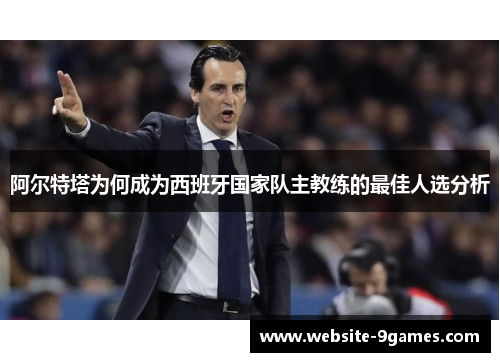 阿尔特塔为何成为西班牙国家队主教练的最佳人选分析 阿尔特塔为何成为西班牙国家队主教练的最佳人选分析