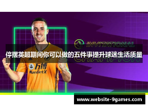 停摆英超期间你可以做的五件事提升球迷生活质量 停摆英超期间你可以做的五件事提升球迷生活质量