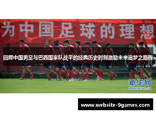 回顾中国男足与巴西国家队战平的经典历史时刻激励未来追梦之路程 回顾中国男足与巴西国家队战平的经典历史时刻激励未来追梦之路程