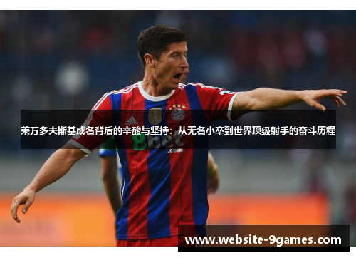 莱万多夫斯基成名背后的辛酸与坚持:从无名小卒到世界顶级射手的奋斗历程 莱万多夫斯基成名背后的辛酸与坚持:从无名小卒到世界顶级射手的奋斗历程