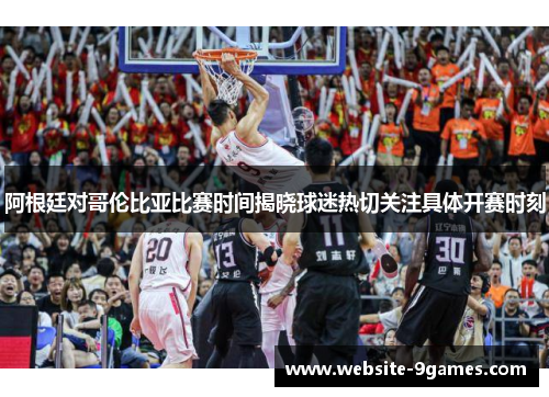 阿根廷对哥伦比亚比赛时间揭晓球迷热切关注具体开赛时刻 阿根廷对哥伦比亚比赛时间揭晓球迷热切关注具体开赛时刻