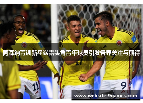 阿森纳青训新星崭露头角青年球员引发各界关注与期待 阿森纳青训新星崭露头角青年球员引发各界关注与期待