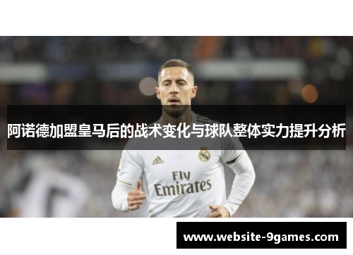 阿诺德加盟皇马后的战术变化与球队整体实力提升分析 阿诺德加盟皇马后的战术变化与球队整体实力提升分析