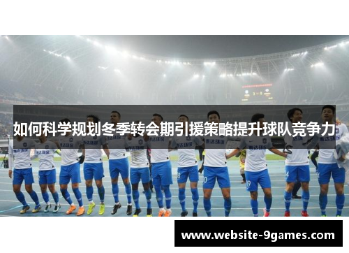 如何科学规划冬季转会期引援策略提升球队竞争力