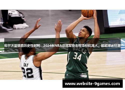 密尔沃基雄鹿历史性时刻：2024年NBA总冠军赛击败洛杉矶湖人，掀起球迷狂潮