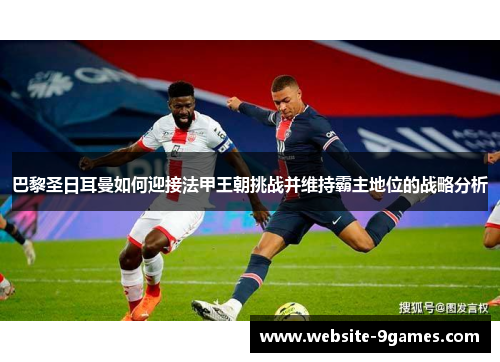 巴黎圣日耳曼如何迎接法甲王朝挑战并维持霸主地位的战略分析