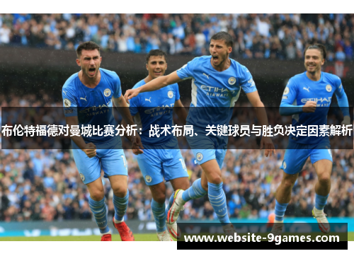 布伦特福德对曼城比赛分析：战术布局、关键球员与胜负决定因素解析