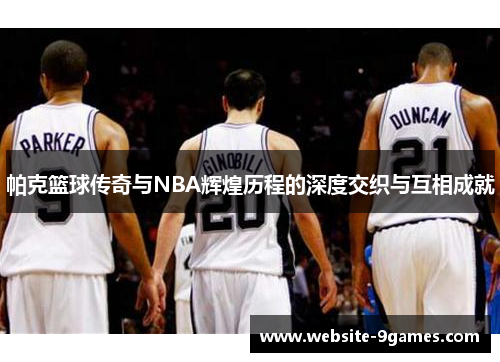 帕克篮球传奇与NBA辉煌历程的深度交织与互相成就