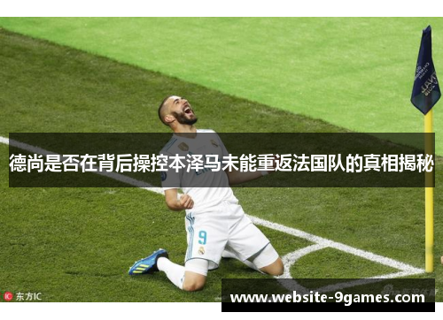 德尚是否在背后操控本泽马未能重返法国队的真相揭秘