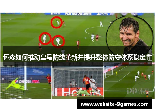 怀森如何推动皇马防线革新并提升整体防守体系稳定性