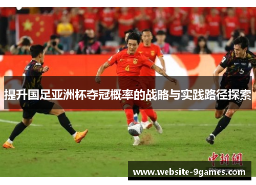 提升国足亚洲杯夺冠概率的战略与实践路径探索