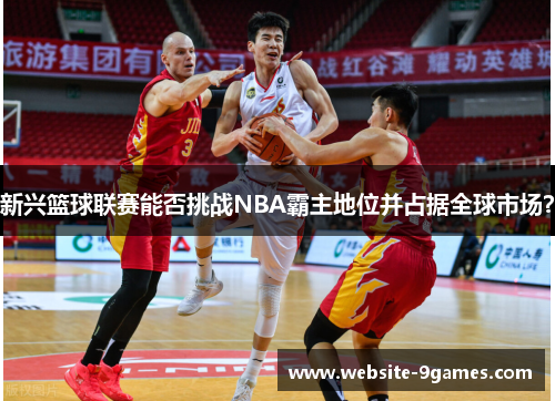 新兴篮球联赛能否挑战NBA霸主地位并占据全球市场？