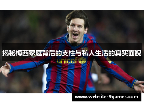 揭秘梅西家庭背后的支柱与私人生活的真实面貌