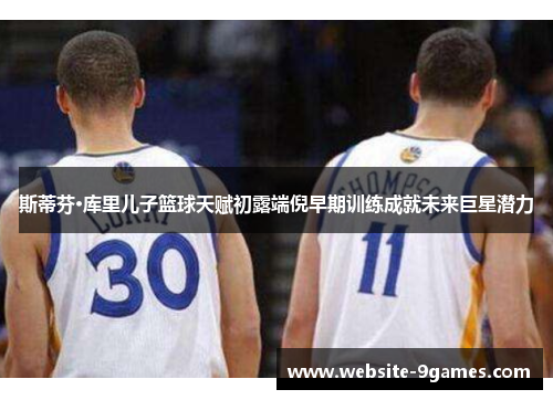 斯蒂芬·库里儿子篮球天赋初露端倪早期训练成就未来巨星潜力