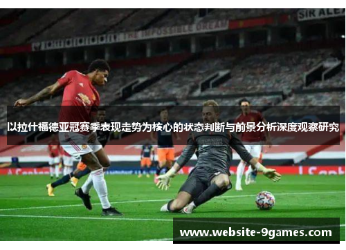以拉什福德亚冠赛季表现走势为核心的状态判断与前景分析深度观察研究 以拉什福德亚冠赛季表现走势为核心的状态判断与前景分析深度观察研究