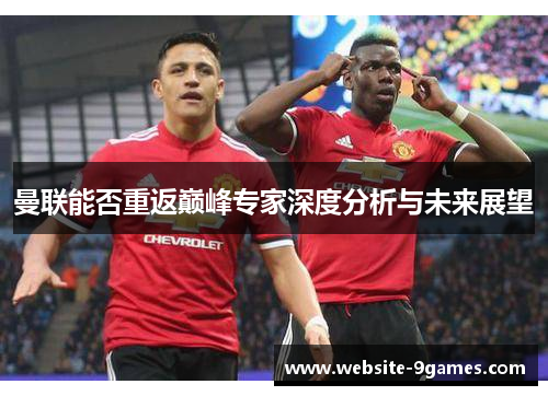 曼联能否重返巅峰专家深度分析与未来展望 曼联能否重返巅峰专家深度分析与未来展望