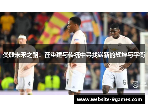 曼联未来之路：在重建与传统中寻找崭新的辉煌与平衡