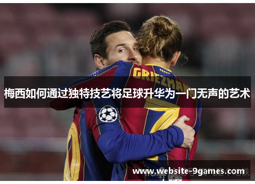 梅西如何通过独特技艺将足球升华为一门无声的艺术