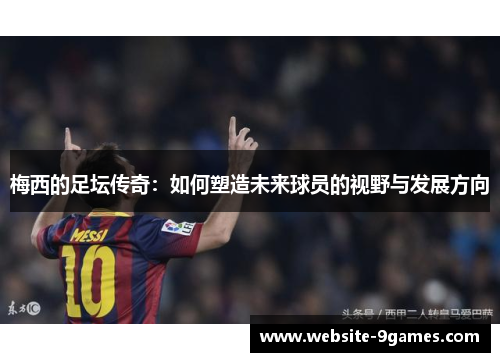 梅西的足坛传奇：如何塑造未来球员的视野与发展方向