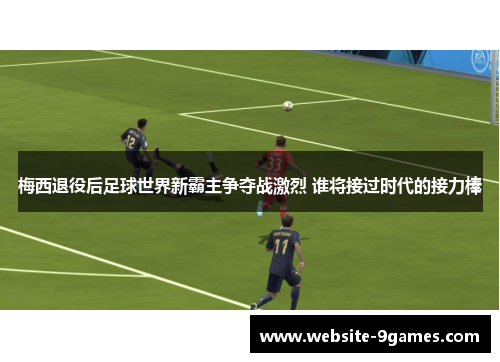梅西退役后足球世界新霸主争夺战激烈 谁将接过时代的接力棒