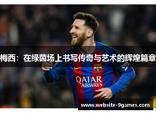 梅西：在绿茵场上书写传奇与艺术的辉煌篇章