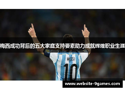 梅西成功背后的五大家庭支持要素助力成就辉煌职业生涯 梅西成功背后的五大家庭支持要素助力成就辉煌职业生涯