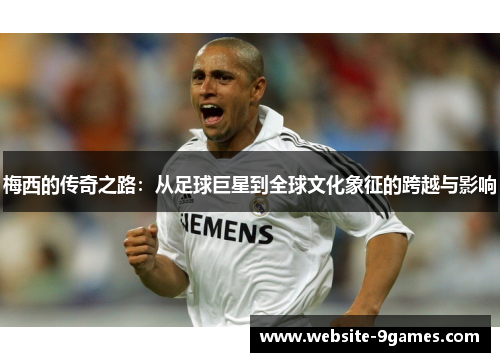 梅西的传奇之路：从足球巨星到全球文化象征的跨越与影响