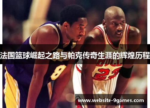法国篮球崛起之路与帕克传奇生涯的辉煌历程