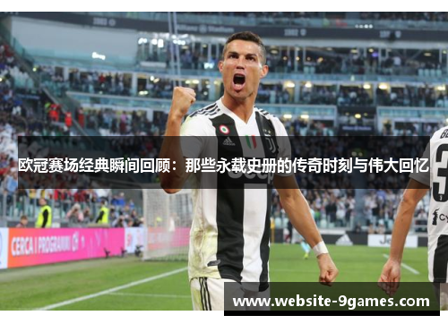 欧冠赛场经典瞬间回顾:那些永载史册的传奇时刻与伟大回忆 欧冠赛场经典瞬间回顾:那些永载史册的传奇时刻与伟大回忆