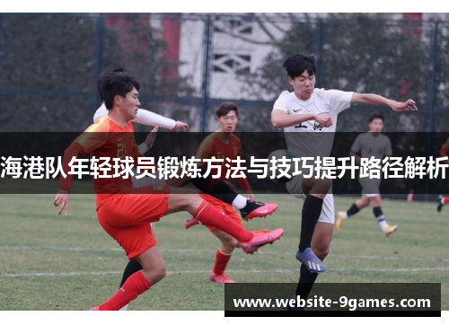 海港队年轻球员锻炼方法与技巧提升路径解析