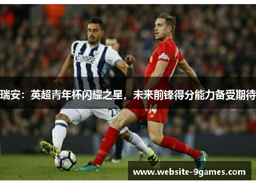 瑞安：英超青年杯闪耀之星，未来前锋得分能力备受期待