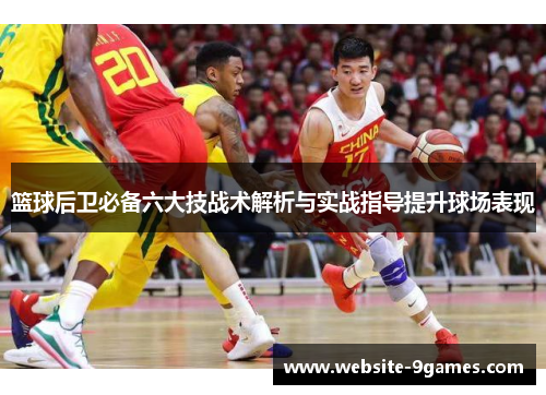 篮球后卫必备六大技战术解析与实战指导提升球场表现