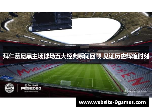 拜仁慕尼黑主场球场五大经典瞬间回顾 见证历史辉煌时刻 拜仁慕尼黑主场球场五大经典瞬间回顾 见证历史辉煌时刻